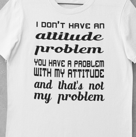 Fun T-Shirt! Great gift!  Attitude, I Don't Have An Attitude Problem, You Have A Problem with My Attitude and That's Not My Problem