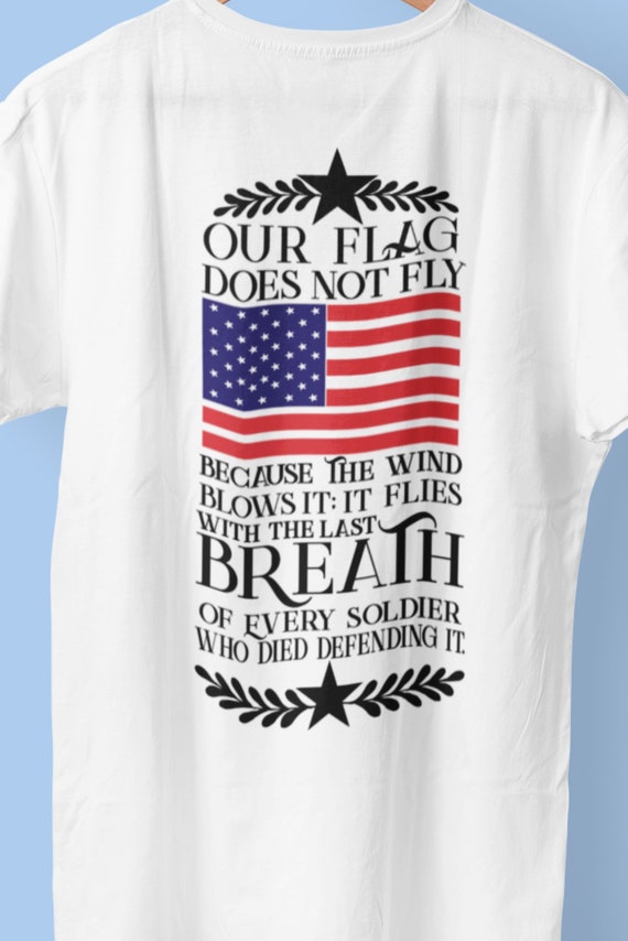 Our Flag Does not Fly because the Wind Blows It, It Flies with the Last Breath of Every Soldier Who Died Defending It, T-Shirt