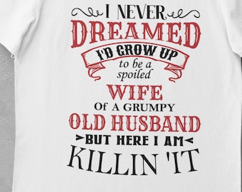 I Never Dreamed I'd Grow Up to be a Spoiled Wife of a Grumpy Old Husband, But Here I Am Killin' It, Fun Gift for Wife, Friend, FAST SHIP!