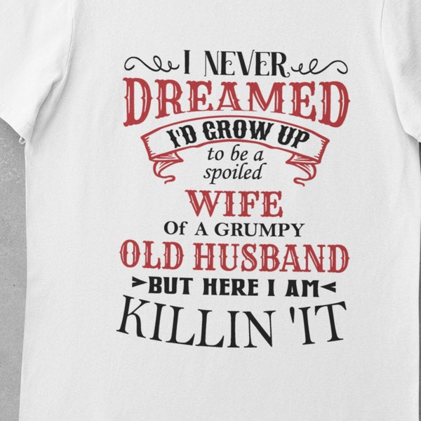 I Never Dreamed I'd Grow Up to be a Spoiled Wife of a Grumpy Old Husband, But Here I Am Killin' It, Fun Gift for Wife, Friend, FAST SHIP!