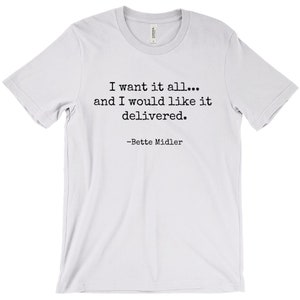 Bette Midler &quot;I Want It All, And,  I Would Like It Delivered.&quot;    Dtg Short Sleeved Bella Canvas 3001 T-Shirt, Perfect Gift