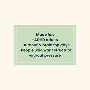 May include: A rectangular graphic with a light green background and white border. The text "Made for: -ADHD adults -Burnout & brain fog days -People who want structure without pressure" is displayed in dark blue.