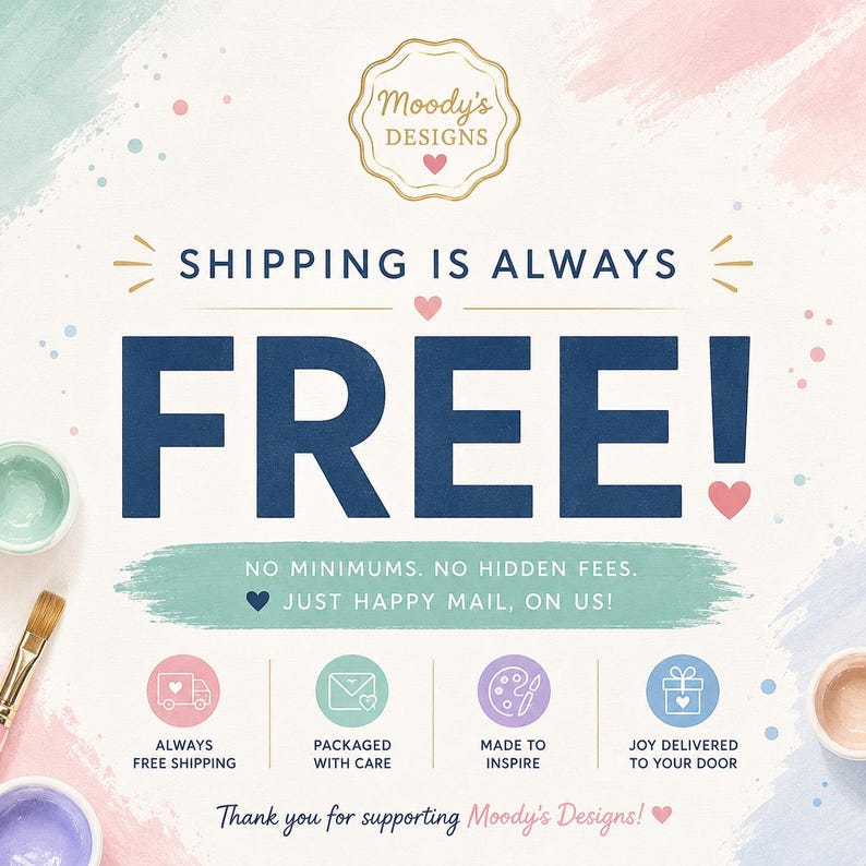 May include: A graphic design featuring the text Moody's Designs, Shipping is always free, No minimums, No hidden fees, Just happy mail, on us, Always free shipping, Packaged with care, Made to inspire, Joy delivered to your door, Thank you for supporting Moody's Designs.