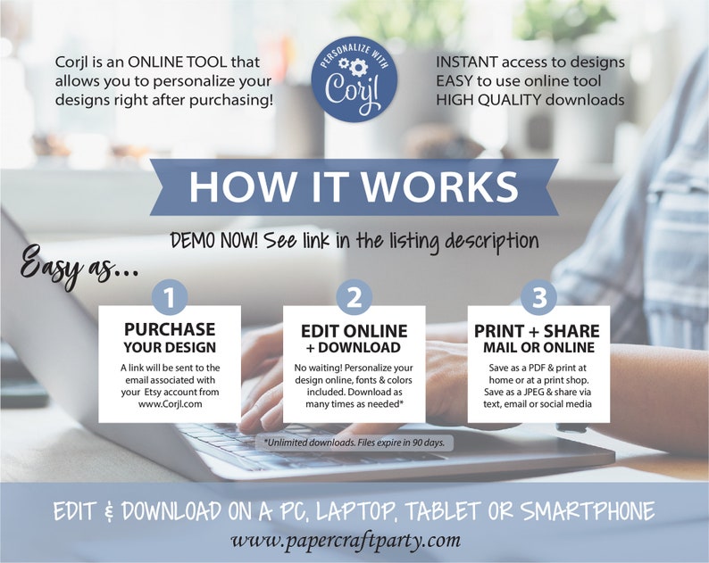 May include: A blue and white graphic with the text "Corjl is an ONLINE TOOL that allows you to personalize your designs right after purchasing!" and "HOW IT WORKS DEMO NOW! See link in the listing description" with three steps outlined: 1. Purchase Your Design, 2. Edit Online + Download, and 3. Print + Share Mail or Online. The graphic also includes the text "Easy as..." and "EDIT & DOWNLOAD ON A PC, LAPTOP, TABLET OR SMARTPHONE www.papercraftparty.com".