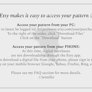 May include: A light gray graphic with black text that reads "Etsy makes it easy to access your pattern :)". Instructions on how to access the pattern from a PC and phone are included. The text is in a simple, easy-to-read font.