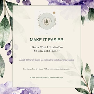 May include: A digital document titled MAKE IT EASIER, I Know What I Need to Do-So Why Can't I Do It? An ADHD-friendly toolkit for making the first step more available. Less shame. Less try harder. More ways to make starting easier. A short, reusable toolkit for task-initiation days, framed by purple watercolour flowers and green leaves.