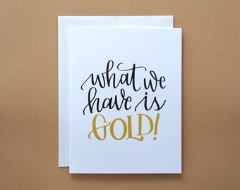 What we have is Gold! / Greeting Card / Love Card / Anniversary Card / Valentine's Card / Gold / Love / Friendship / Valentine's Gift