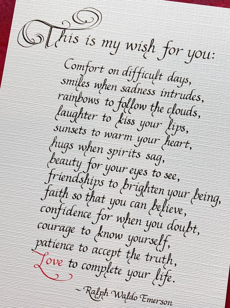 May include: A handwritten quote by Ralph Waldo Emerson, "This is my wish for you: Comfort on difficult days, smiles when sadness intrudes, rainbows to follow the clouds, laughter to kiss your lips, sunsets to warm your heart, hugs when spirits sag, beauty for your eyes to see, friendships to brighten your being, faith so that you can believe, confidence for when you doubt, courage to know yourself, patience to accept the truth, Love to complete your life."