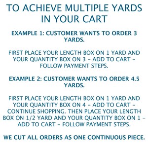 May include: Instructions on how to order multiple yards of fabric.  The text explains how to add items to your cart to achieve the desired yardage.  The text reads: "To achieve multiple yards in your cart. Example 1: Customer wants to order 3 yards. First place your length box on 1 yard and your quantity box on 3 - add to cart - follow payment steps. Example 2: Customer wants to order 4.5 yards. First place your length box on 1 yard and your quantity box on 4 - add to cart - continue shopping. Then place your length box on 1/2 yard and your quantity box on 1 - add to cart - follow payment steps. We cut all orders as one continuous piece."