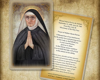 May include: A holy card featuring a portrait of Blessed Maria Pierina de Micheli, a nun with a gentle expression, wearing a black habit and a white veil. The card includes a prayer to Blessed Maria Pierina, asking for her intercession in fulfilling God's will. The text on the card reads: "Blessed Maria Pierina de Micheli, September 11, 1890-July 26, 1945, Feast Day: July 26, Missionary of the Holy Face, Prayer of Mother Maria Pierina, O Blessed Face of my kind Savior, by the tender love and piercing sorrow of Our Lady as she beheld you in your cruel Passion, grant us to share in this intense sorrow and love so as to fulfill the holy will of God to the utmost of our ability. Ok Savior Jesus, who didst will that reparation be as public and universal as had been the offense, metrate us with the true spirit of reparation. Give us the grace to love Thy Divine Face, make it known and loved by the whole world, order that it may be to us a source of light and means of salvation. Amen." Blessed Mother Maria Pierina De Micheli, www.PORTRAITSOFSAINTS.COM, Art Tracy L. Christianson, All Rights Reserved.