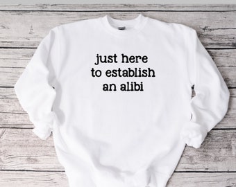 Just Here To Establish An Alibi Sweatshirt, Funny Sweatshirt, Unisex Sweatshirt, Funny Shirt