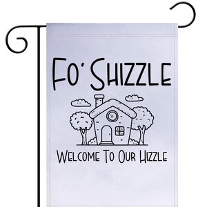 May include: A white garden flag with black text and a cartoon house illustration. The text reads "Fo' Shizzle Welcome To Our Hizzle".