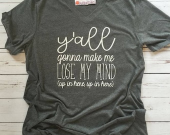 Y'all Gonna Make Me Lose My Mind, Mom T-shirt, Teacher T-shirt, Trendy Shirt, Mama Shirt, Funny Shirt, Up In Here, V-Neck, Bella Soft Tee