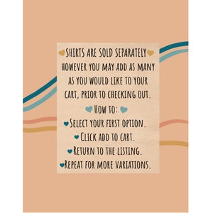 May include: Text on a peach background with blue and orange wavy lines. The text reads: "SHIRTS ARE SOLD SEPARATELY HOWEVER YOU MAY ADD AS MANY AS YOU WOULD LIKE TO YOUR CART, PRIOR TO CHECKING OUT. HOW TO: SELECT YOUR FIRST OPTION. CLICK ADD TO CART. RETURN TO THE LISTING. REPEAT FOR MORE VARIATIONS."