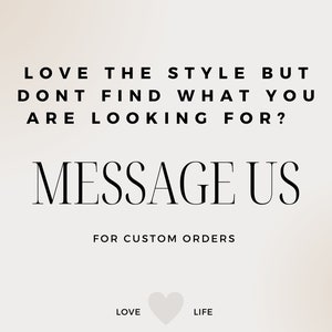 May include: A light beige graphic with black text that reads: LOVE THE STYLE BUT DONT FIND WHAT YOU ARE LOOKING FOR? MESSAGE US FOR CUSTOM ORDERS. At the bottom, the words LOVE and LIFE are separated by a small, light-colored heart icon.