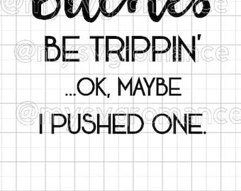 B*tches Be Trippin' ...OK, Maybe I Pushed One. - Cutting File - Cute Font - Cricut - Cameo