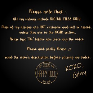 May include: Black and gold text on a black background with the text "Please note that: All my listings include DIGITAL FILES ONLY. Most of my designs are NOT exclusive and will be resold, unless they are in the OOAK section. Please type "Ok" before you place any the order. Please and pretty Please :) read the item's description before placing an order. DESIGNS HAPPY LOGO XOXO, Ginyu"