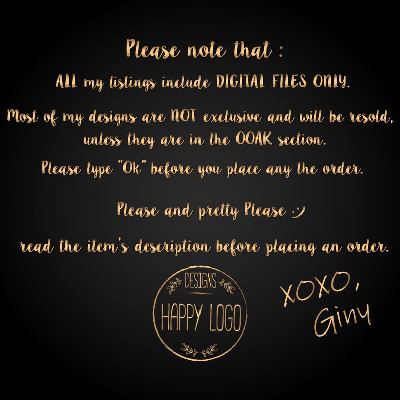 May include: Black and gold text on a black background with the text "Please note that: All my listings include DIGITAL FILES ONLY. Most of my designs are NOT exclusive and will be resold, unless they are in the OOAK section. Please type "Ok" before you place any the order. Please and pretty Please :) read the item's description before placing an order. DESIGNS HAPPY LOGO XOXO, Ginyu"