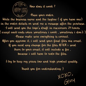 May include: A black and gold graphic with the text "DESIGNS" and "HAPPY LOGO" in a circle. The text "How does it work?" is written in gold. The text below explains the process for ordering a logo design. The text includes the following: "Place your order", "Write the business name and the tagline", "I will send you the logo's draft", "Please make sure everything is correct", "After you approve it, I will send your final files", "If you need any change for the files", "I try to keep my prices low", "Thank you for understanding", "XOXO, Giny".
