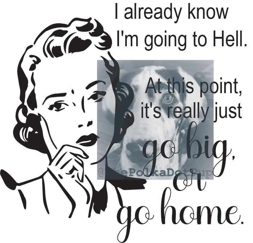 I Already Know I Am Going to Hell. Now Its a Matter of Go Big or Go