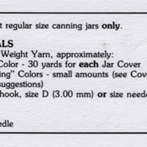 May include: Instructions for crocheting jar covers using worsted weight yarn. The instructions call for 30 yards of yarn for each jar cover and small amounts of additional colors for "topping". The instructions also include a crochet hook size D (3.00 mm) or size needed for gauge, ribbon, and a yarn needle.