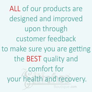 May include: Text on a light background reads: "ALL of our products are designed and improved upon through customer feedback to make sure you are getting the BEST quality and comfort for your health and recovery."