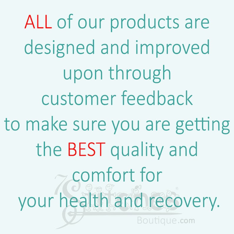 May include: Text on a light background reads: "ALL of our products are designed and improved upon through customer feedback to make sure you are getting the BEST quality and comfort for your health and recovery."