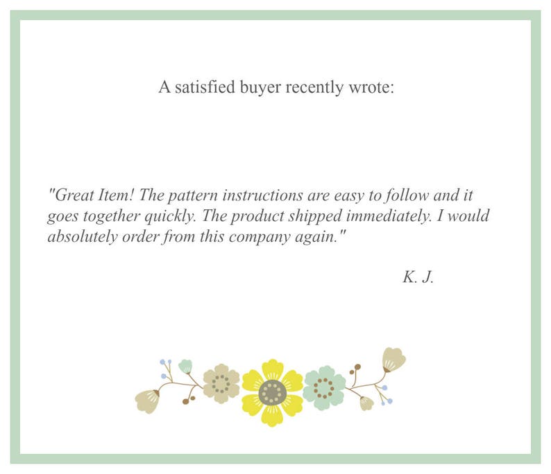 May include: A customer review with a floral border. The review reads: "Great Item! The pattern instructions are easy to follow and it goes together quickly. The product shipped immediately. I would absolutely order from this company again." - K. J.