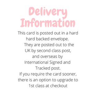 May include: Delivery information for a card. The card is posted in a hard backed envelope. UK orders are sent by second class post, and international orders are sent by International Signed and Tracked post.  There is an option to upgrade to 1st class at checkout.