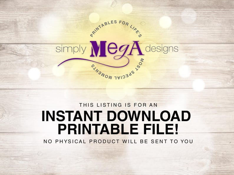 May include: A digital download for a printable file. The text reads "PRINTABLES FOR LIFE'S simply Mega designs MOST SPECIAL MOMENTS THIS LISTING IS FOR AN INSTANT DOWNLOAD PRINTABLE FILE! NO PHYSICAL PRODUCT WILL BE SENT TO YOU"