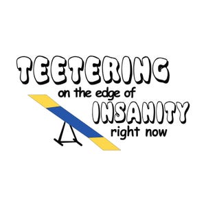 May include: A black and white graphic design with the text "TEETERING on the edge of INSANITY right now". A yellow and blue seesaw is depicted below the text.