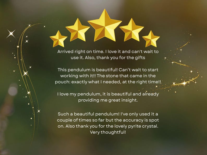 Pode incluir: Um gr&aacute;fico com cinco estrelas douradas dispostas em arco sobre quatro par&aacute;grafos de avalia&ccedil;&otilde;es de clientes. O texto diz: Arrived right on time. I love it and can't wait to use it. Also, thank you for the gifts. This pendulum is beautiful! Can't wait to start working with it!! The stone that came in the pouch: exactly what I needed, at the right time!!. I love my pendulum, it is beautiful and already providing me great insight. Such a beautiful pendulum! I've only used it a couple of times so far but the accuracy is spot on. Also thank you for the lovely pyrite crystal. Very thoughtful!