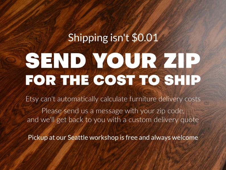 May include: A dark brown wood surface with a prominent grain pattern featuring white text that reads: Shipping isn't $0.01. SEND YOUR ZIP FOR THE COST TO SHIP. Etsy can't automatically calculate furniture delivery costs. Please send us a message.