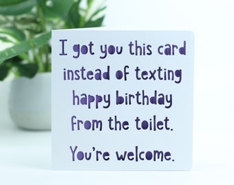 I got you this card instead of texting happy birthday from the toilet, you're welcome