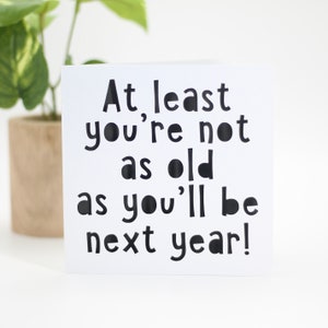 At least you're not as old as you'll be next year, birthday card, happy birthday card, gay birthday card, snarky birthday, old age card image 4