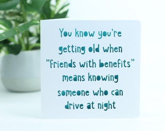 You know that you're getting old when "friends with benefits" means knowing someone who can drive at night.