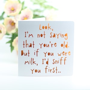 Look, I'm not saying that you're old, but if you were milk, I'd sniff you first , witty birthday, old age birthday, funny birthday card