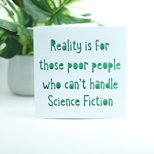 Reality is for those poor people who can't handle Science Fiction