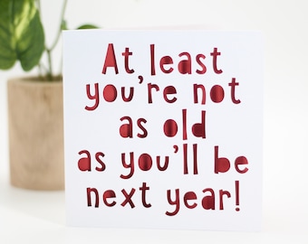 At least you're not as old as you'll be next year, birthday card, happy birthday card, gay birthday card, snarky birthday, old age card