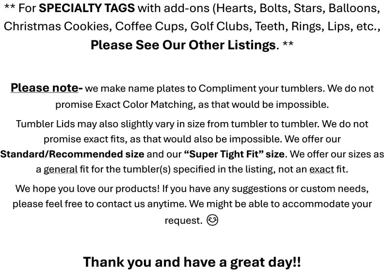 May include: A black text document on a white background providing information about specialty tags, name plates for tumblers, and fitment disclaimers. The text outlines size variations, color matching limitations, and contact information for custom requests.