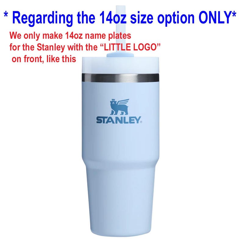 May include: A light blue 14oz Stanley tumbler with a white lid and straw. The text reads: Regarding the 14oz size option ONLY. We only make 14oz name plates for the Stanley with the LITTLE LOGO on front, like this. The cup features a winged bear logo.