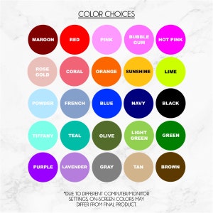 May include: Color chart with 25 different color swatches, including maroon, red, pink, bubble gum, hot pink, rose gold, coral, orange, sunshine, lime, powder, french, blue, navy, black, tiffany, teal, olive, light green, green, purple, lavender, gray, tan, and brown. The text "COLOR CHOICES" is at the top of the chart. The text "*DUE TO DIFFERENT COMPUTER/MONITOR SETTINGS, ON-SCREEN COLORS MAY DIFFER FROM FINAL PRODUCT." is at the bottom of the chart.