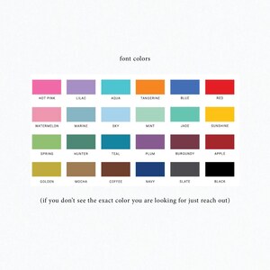 May include: A chart of 24 different color swatches with the text "font colors" at the top. The colors are arranged in four rows of six colors each. The colors are: hot pink, lilac, aqua, tangerine, blue, red, watermelon, marine, sky, mint, jade, sunshine, spring, hunter, teal, plum, burgundy, apple, golden, mocha, coffee, navy, slate, and black. The text "(if you don't see the exact color you are looking for just reach out)" is at the bottom of the chart.