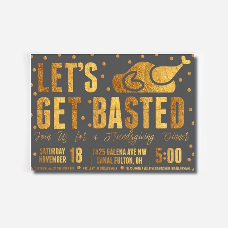 May include: Gold foil invitation with a gray background and white polka dots. The invitation reads "Let's Get Basted" with a gold foil turkey illustration. The invitation is for a Friendsgiving dinner on Saturday, November 18th at 5:00 PM. The address is 1425 Galena Ave NW, Canal Fulton, OH.