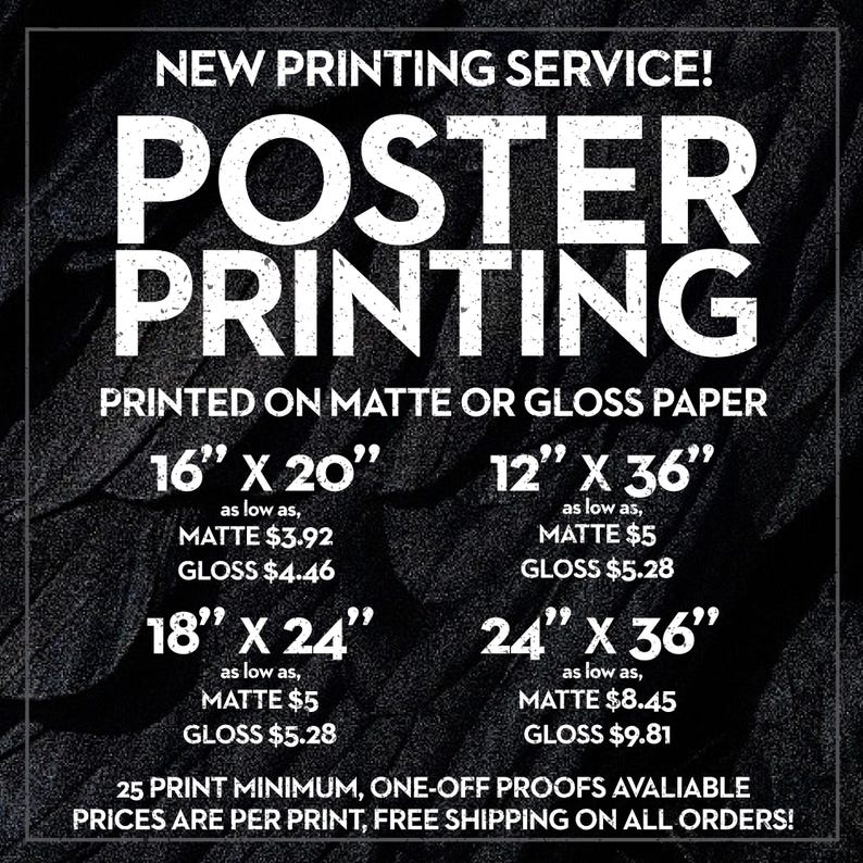May include: Black and white graphic with the text "NEW PRINTING SERVICE! POSTER PRINTING" printed on a textured black background. The graphic lists different poster sizes and prices for matte and gloss paper. The text "25 PRINT MINIMUM, ONE-OFF PROOFS AVAILABLE PRICES ARE PER PRINT, FREE SHIPPING ON ALL ORDERS!" is at the bottom.