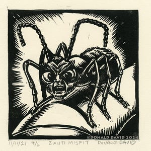 May include: Black and white woodcut print of a monstrous ant with a human-like face. The ant is depicted crawling on a surface. The print is titled "Zanti Misfit" and signed "Donald David 2024".