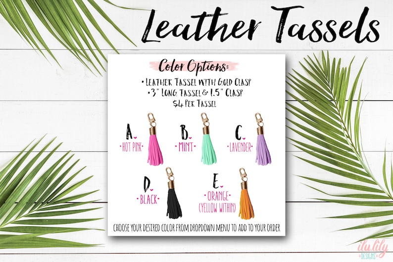 May include: Leather tassels in various colors, including hot pink, mint, lavender, black, and orange. Each tassel is 3 inches long and comes with a 1.5 inch gold clasp. The text "Leather Tassels" is at the top of the image. The text "Color Options" is below the title. The text "LEATHER TASSEL WITH GOLD CLASP" is below the "Color Options" text. The text "3" LONG TASSEL & 1.5" CLASP" is below the previous text. The text "$4 PER TASSEL" is below the previous text. The text "CHOOSE YOUR DESIRED COLOR FROM DROPDOWN MENU TO ADD TO YOUR ORDER" is at the bottom of the image.