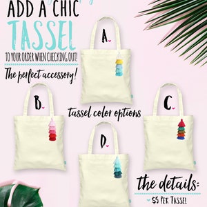 May include: Four tote bags with different colored tassels attached. The bags are white canvas with a handle. The tassels are 5 layers of fabric and 5 inches long with a 4 inch string to attach. The text on the image reads "Want to glam up your totes? ADD A CHIC TASSEL TO YOUR ORDER WHEN CHECKING OUT! The perfect accessory! tassel color options the details: $5 PER TASSEL 5 LAYERS OF TASSELS 5" LONG WITH 4" STRING TO ATTACH"