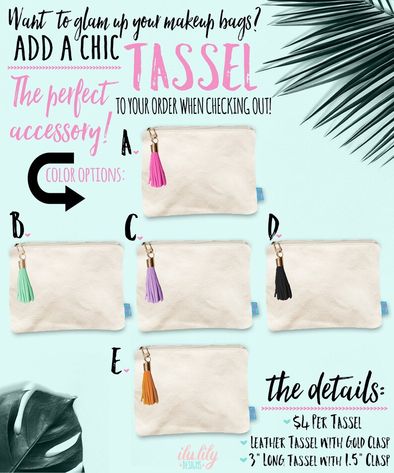 May include: Five canvas makeup bags with different colored leather tassels. The bags are white with a zipper closure. The tassels are pink, mint green, lavender, black, and orange. The text "ADD A CHIC TASSEL" is at the top of the image. The text "The perfect accessory!" is below the text "ADD A CHIC TASSEL". The text "COLOR OPTIONS" is below the text "The perfect accessory!". The text "the details:" is in the lower right corner of the image. The text "$4 PER TASSEL" is below the text "the details:". The text "LEATHER TASSEL WITH GOLD CLASP" is below the text "$4 PER TASSEL". The text "3" LONG TASSEL WITH 1.5" CLASP" is below the text "LEATHER TASSEL WITH GOLD CLASP". The text "ilu lily DESIGNS" is in the lower left corner of the image.