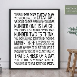 May include: A black framed wall art print featuring black text on a white background. The text reads: There are three things every day. We should all do this every day of our lives. Number one is laugh. Number two is think. Number three is you should have your emotions moved to tears, could be happiness or joy. But think about it. If you laugh, you think, and you cry, that's a full day. That's a heck of a day. You do that seven days a week, you're going to have something special.